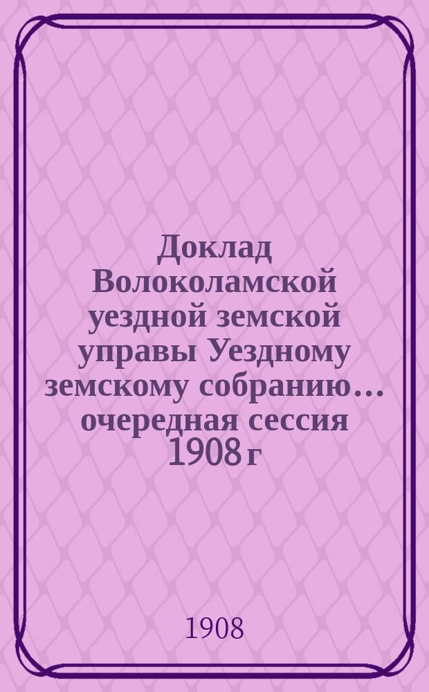 Доклад Волоколамской уездной земской управы [Уездному земскому собранию]... очередная сессия 1908 г. : По экономической части