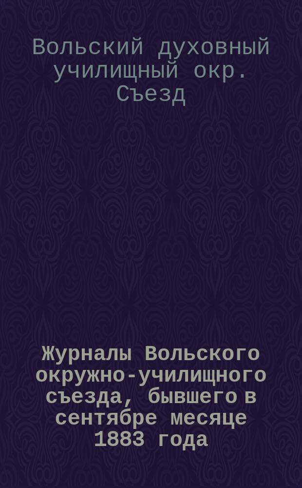 Журналы Вольского окружно-училищного съезда, бывшего в сентябре месяце 1883 года