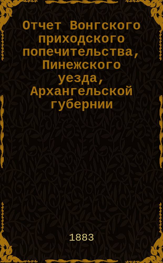 Отчет Вонгского приходского попечительства, Пинежского уезда, Архангельской губернии, по содержанию приюта крестьянских сирот и ремесленных мастерских... ...за 1884 год