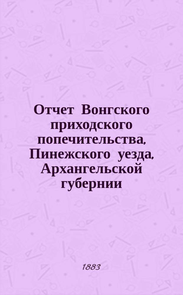 Отчет Вонгского приходского попечительства, Пинежского уезда, Архангельской губернии, по содержанию приюта крестьянских сирот и ремесленных мастерских... ...за 1888 год
