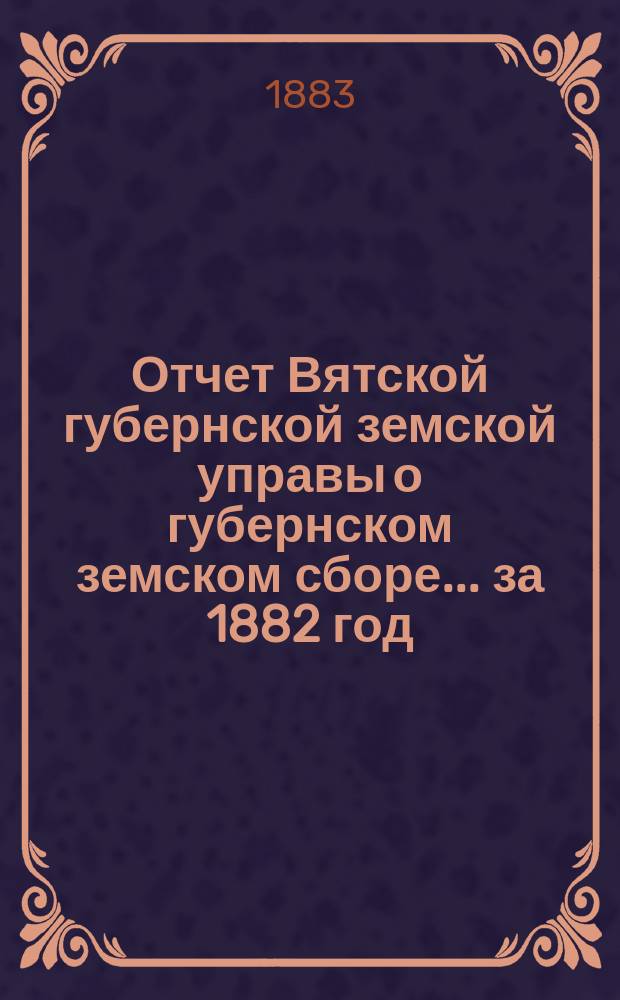 Отчет Вятской губернской земской управы о губернском земском сборе... за 1882 год