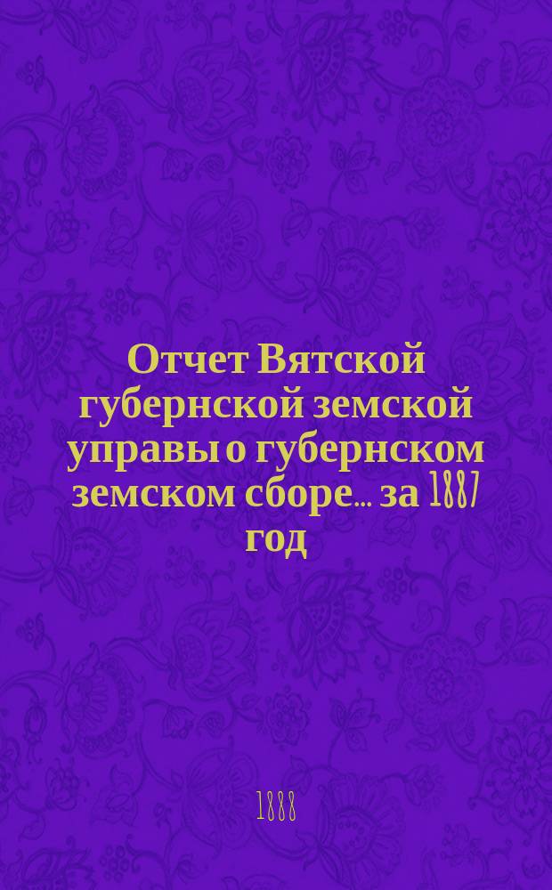 Отчет Вятской губернской земской управы о губернском земском сборе... за 1887 год
