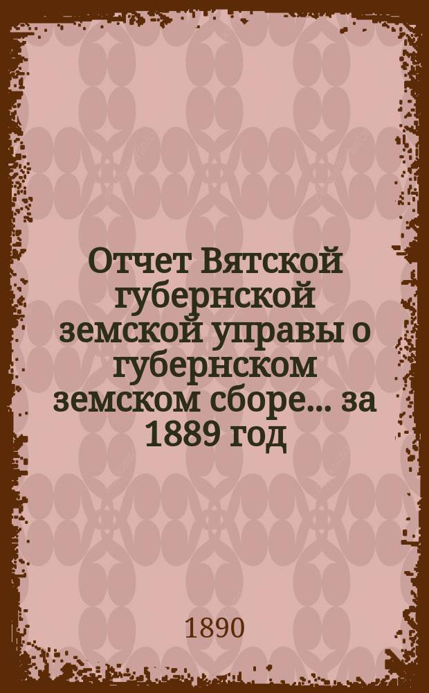 Отчет Вятской губернской земской управы о губернском земском сборе... за 1889 год