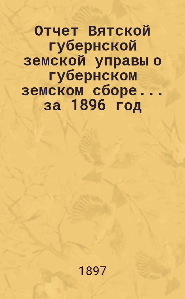 Отчет Вятской губернской земской управы о губернском земском сборе... за 1896 год