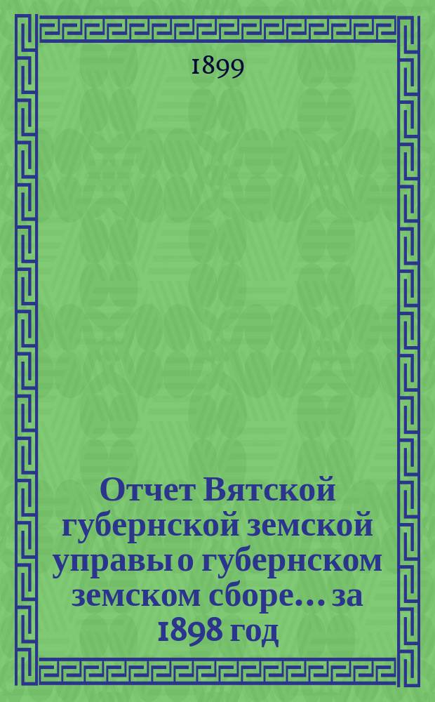 Отчет Вятской губернской земской управы о губернском земском сборе... за 1898 год