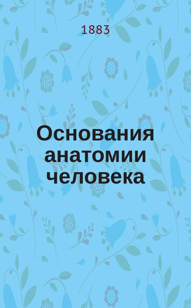 Основания анатомии человека : Крат. руководство для врачей и студентов по руководству К.Э.Э. Гофмана, проф. в Базеле