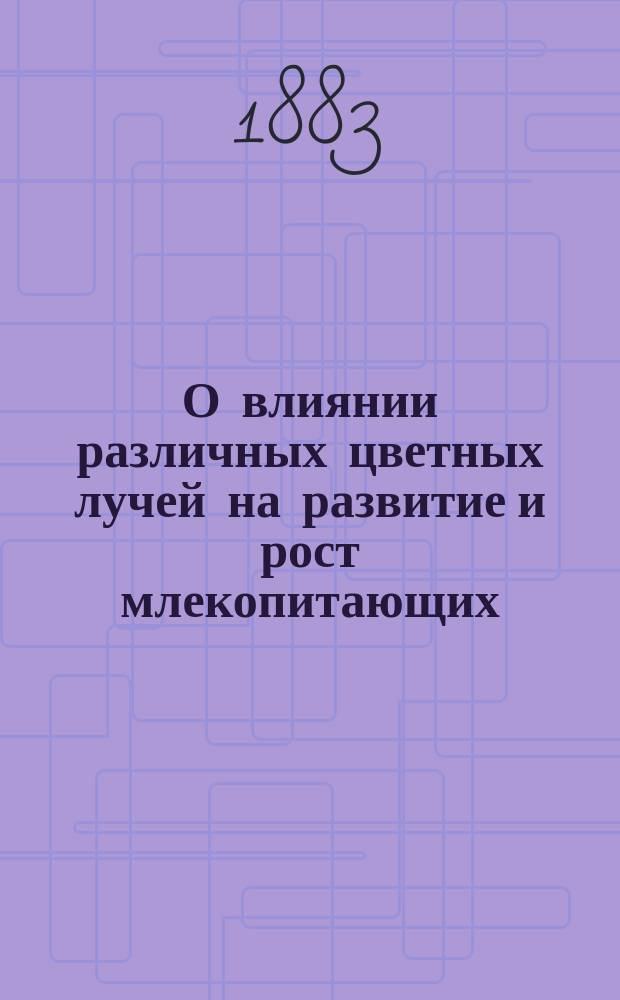 О влиянии различных цветных лучей на развитие и рост млекопитающих : (Эксперим. исслед.) : Дисс. на степ. д-ра мед. Эраста Горбацевича