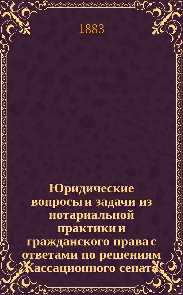 Юридические вопросы и задачи из нотариальной практики и гражданского права с ответами по решениям Кассационного сената. [Ч. 1 : 1) Нотариальное положение ; 2) Опека и попечительство ; 3) Укрепление прав на имущество]