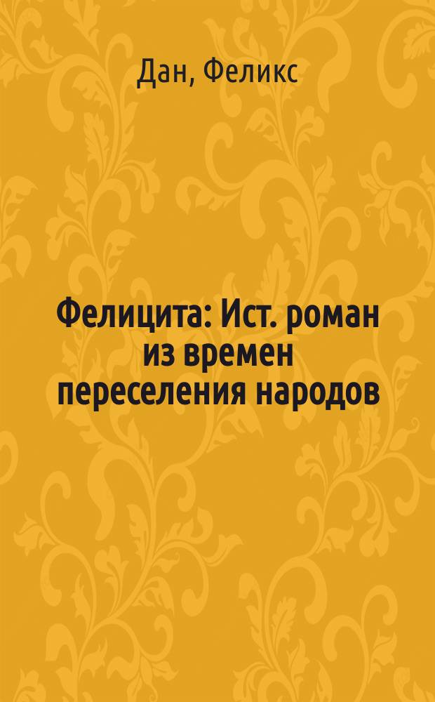 Фелицита : Ист. роман из времен переселения народов (476 год по р. х.) : (С нем.)