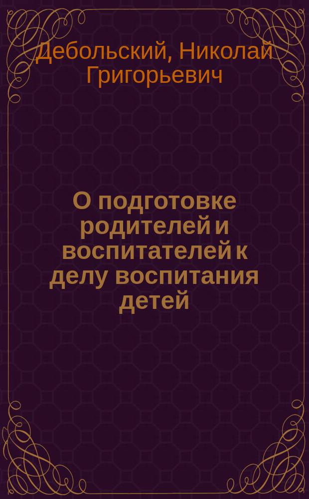 О подготовке родителей и воспитателей к делу воспитания детей : Четыре публ. лекции, проч. по приглашению Фребел. о-ва в Соляном городке 13 и 20 марта, 3 и 10 апр. 1882 г