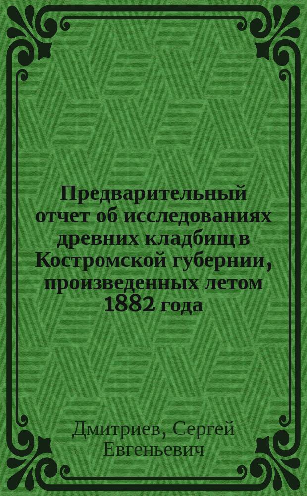 Предварительный отчет об исследованиях древних кладбищ в Костромской губернии, произведенных летом 1882 года
