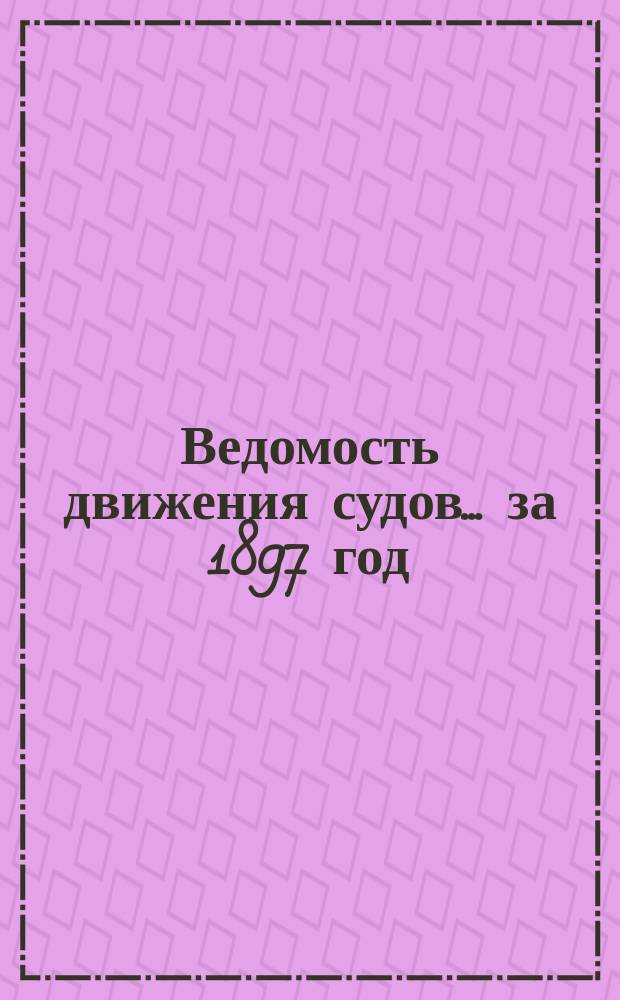 Ведомость движения судов... ... за 1897 год