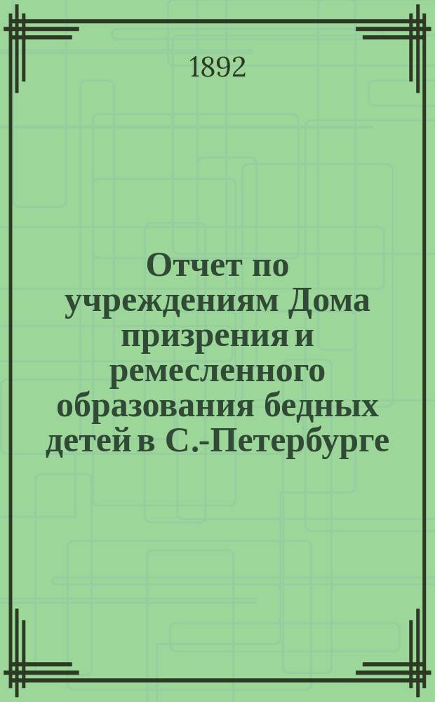 Отчет по учреждениям Дома призрения и ремесленного образования бедных детей в С.-Петербурге... за 1891-1892 учебный год