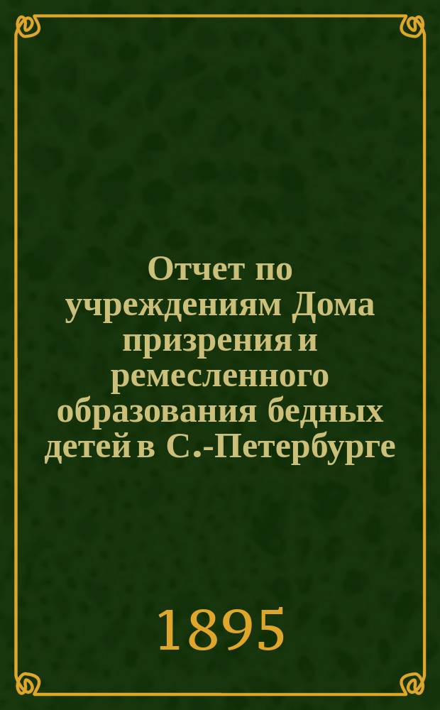 Отчет по учреждениям Дома призрения и ремесленного образования бедных детей в С.-Петербурге... за 1893-1894 учебный год