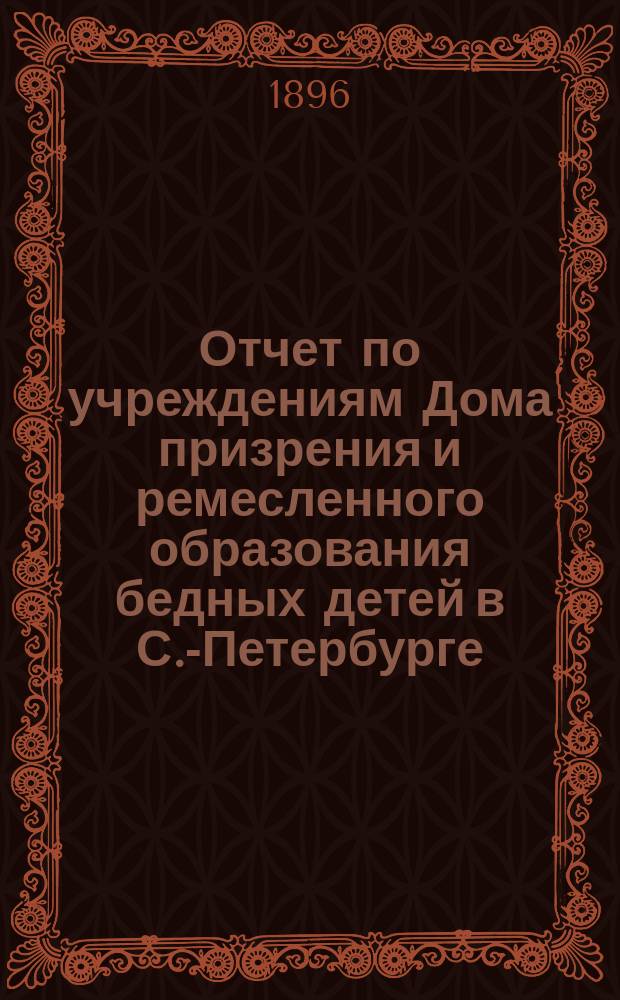 Отчет по учреждениям Дома призрения и ремесленного образования бедных детей в С.-Петербурге... за 1894-95 учебный год
