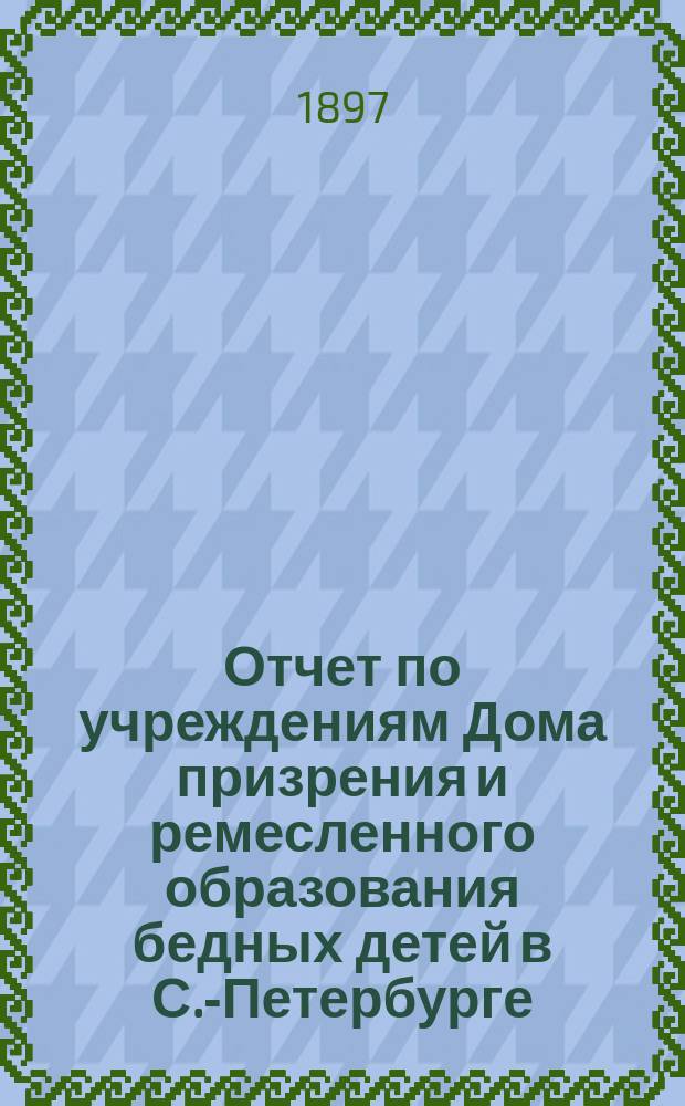 Отчет по учреждениям Дома призрения и ремесленного образования бедных детей в С.-Петербурге... за 1895-1896 учебный год