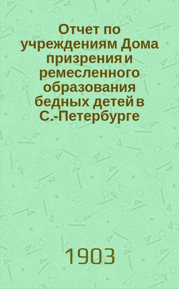 Отчет по учреждениям Дома призрения и ремесленного образования бедных детей в С.-Петербурге... за 1901-1902 учебный год