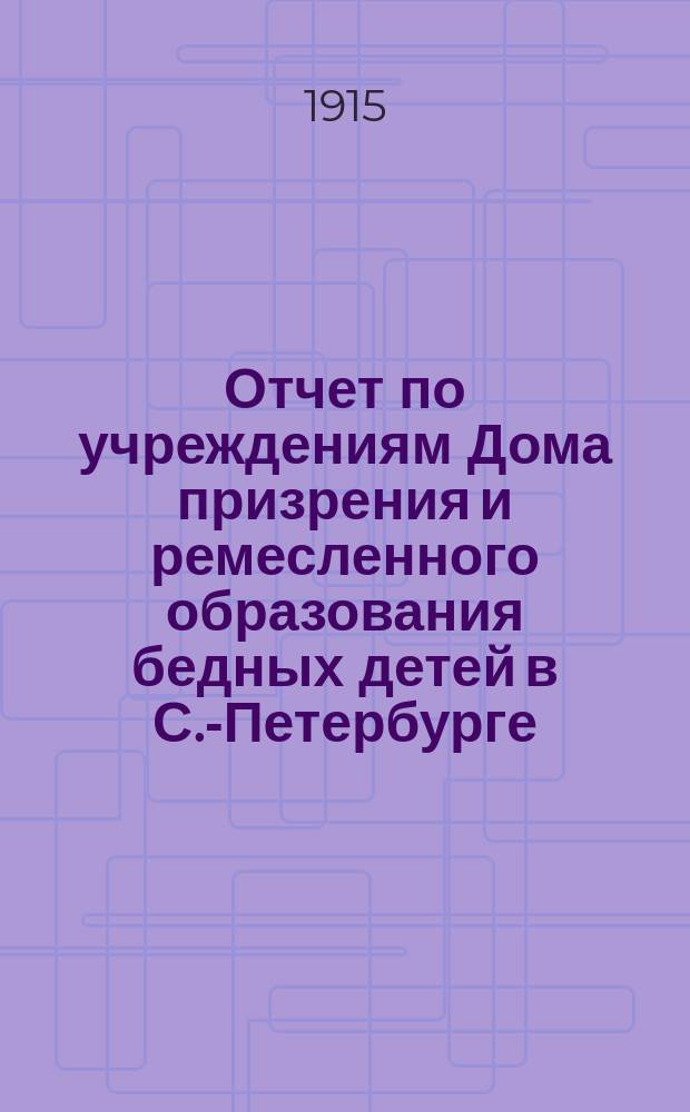 Отчет по учреждениям Дома призрения и ремесленного образования бедных детей в С.-Петербурге... за 1913-1914 учебный год