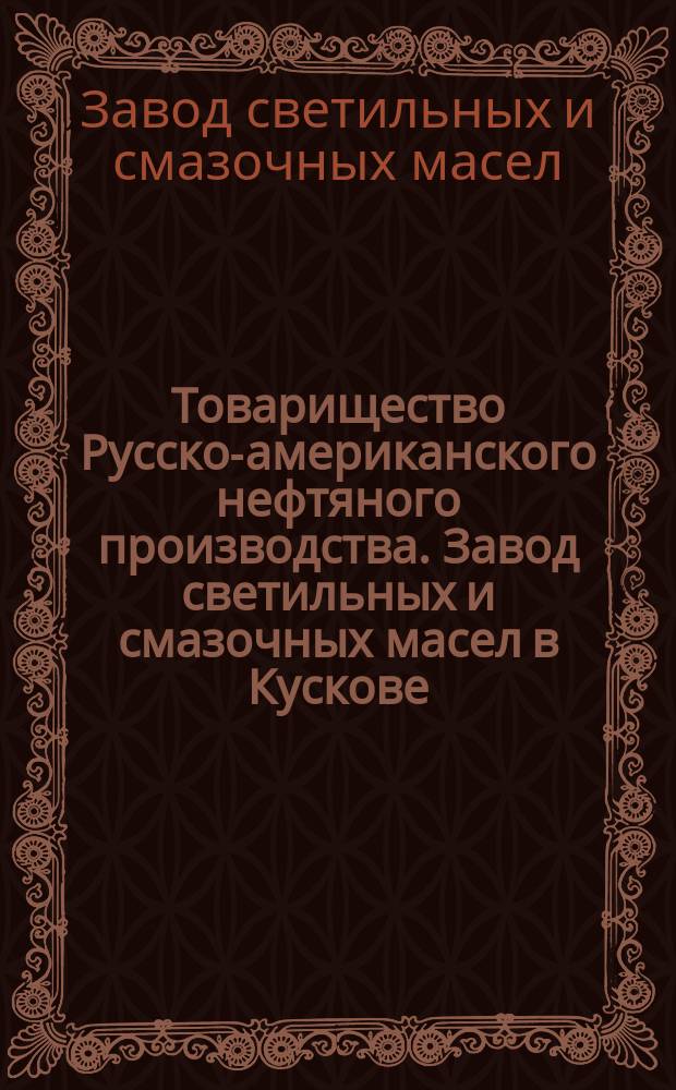 Товарищество Русско-американского нефтяного производства. Завод светильных и смазочных масел в Кускове (близ Москвы) : Обзор продукции з-да