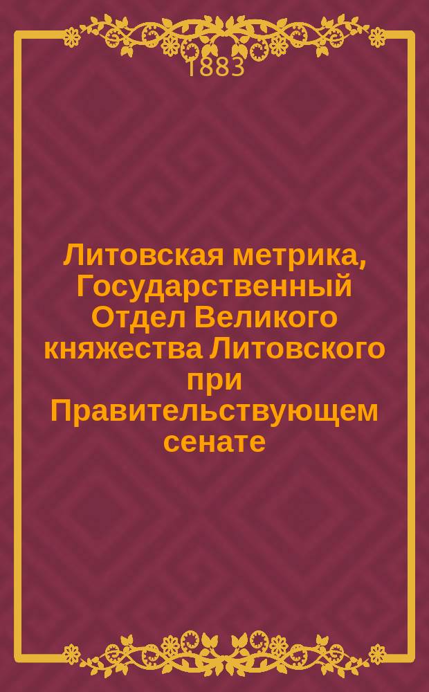 Литовская метрика, Государственный Отдел Великого княжества Литовского при Правительствующем сенате : Грамоты и реестры из собр. "древних актов", писанных на пергаменте на литов.-рус., лат., нижне-герм., старо-чеш., и пол. яз