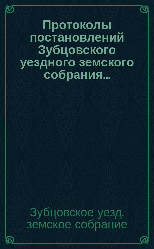 Протоколы постановлений Зубцовского уездного земского собрания...