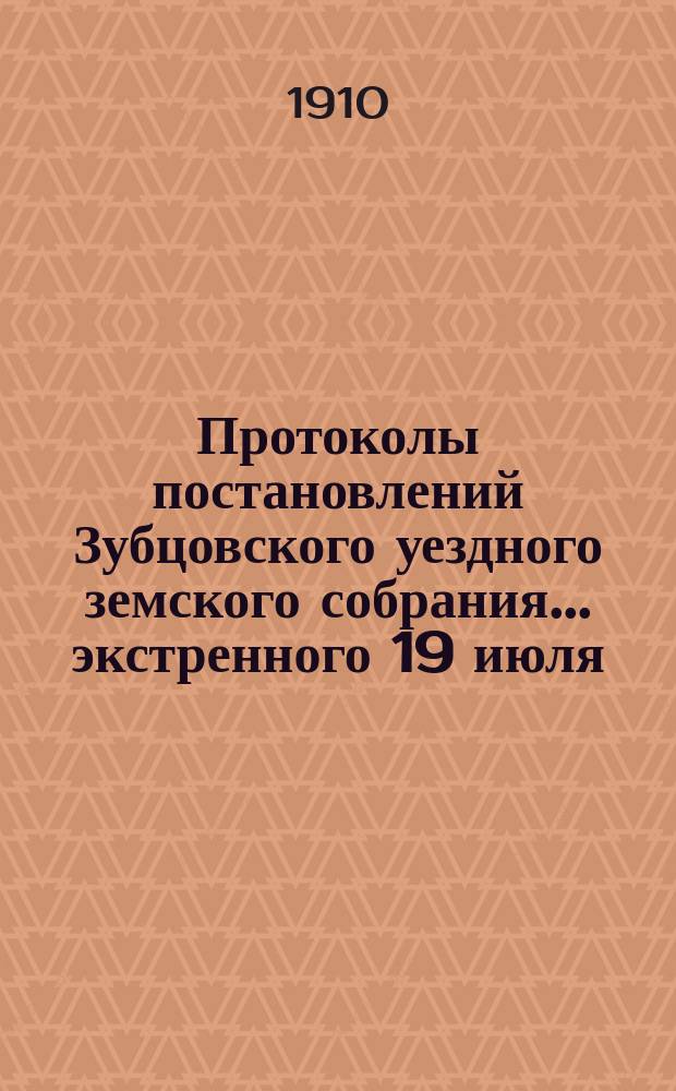 Протоколы постановлений Зубцовского уездного земского собрания... экстренного 19 июля, 26 августа и 19 декабря 1909 г. и очередного 28-29 сентября 1909 г. с приложениями