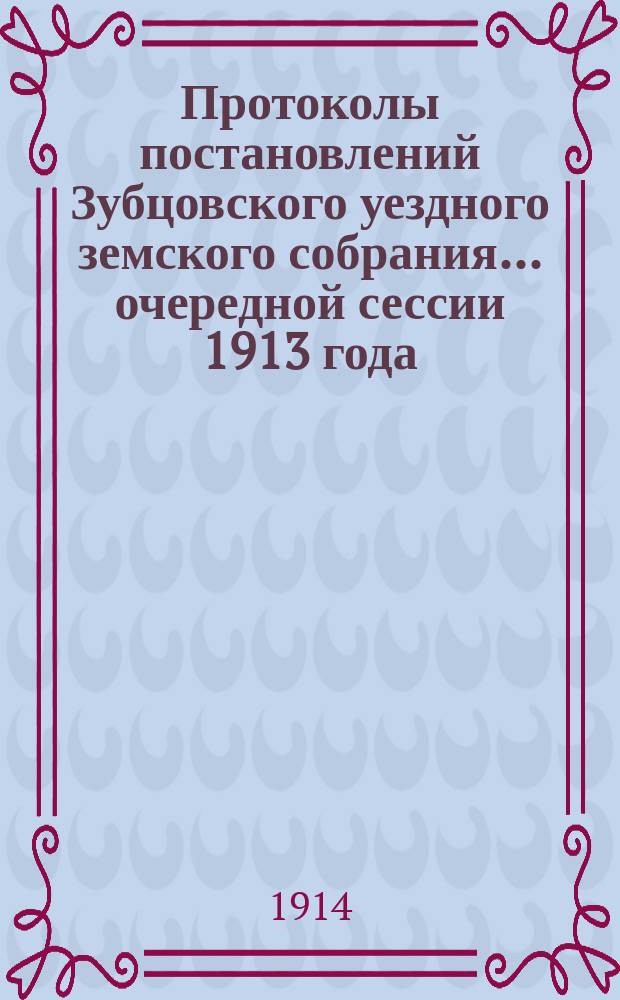 Протоколы постановлений Зубцовского уездного земского собрания... очередной сессии 1913 года