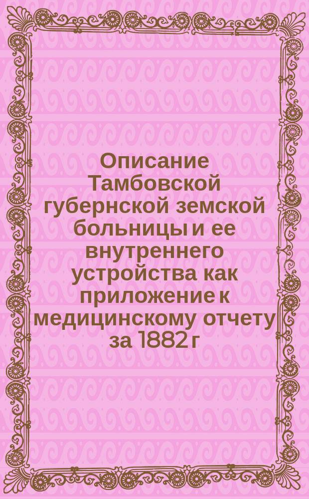 Описание Тамбовской губернской земской больницы и ее внутреннего устройства как приложение к медицинскому отчету за 1882 г., составленное старшим доктором больницы Э.Х. Икавитц