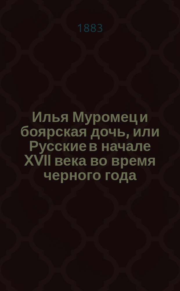 Илья Муромец и боярская дочь, или Русские в начале XVII века во время черного года : Ист. повесть