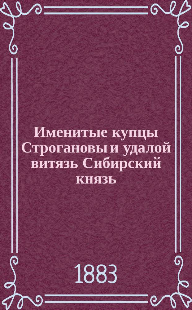 Именитые купцы Строгановы и удалой витязь Сибирский князь : Историч. повесть из времен царя Иоанна Грозного, в 2-х ч