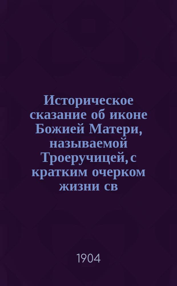 Историческое сказание об иконе Божией Матери, называемой Троеручицей, с кратким очерком жизни св. Иоанна Дамаскина