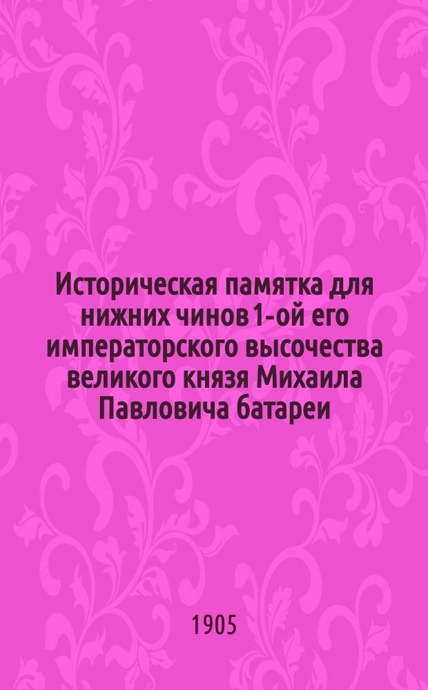 Историческая памятка для нижних чинов 1-ой его императорского высочества великого князя Михаила Павловича батареи, преемницы Бомбардирской роты Преображенского полка. 1683-1850-1883