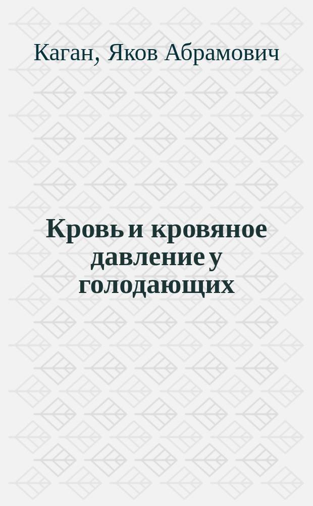 Кровь и кровяное давление у голодающих : Дис. на степ. д-ра мед. Якова Кагана