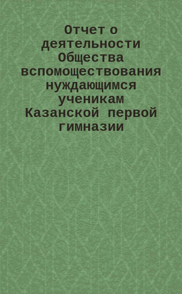 Отчет о деятельности Общества вспомоществования нуждающимся ученикам Казанской первой гимназии ... ... за 2-й (1883-84) год его существования