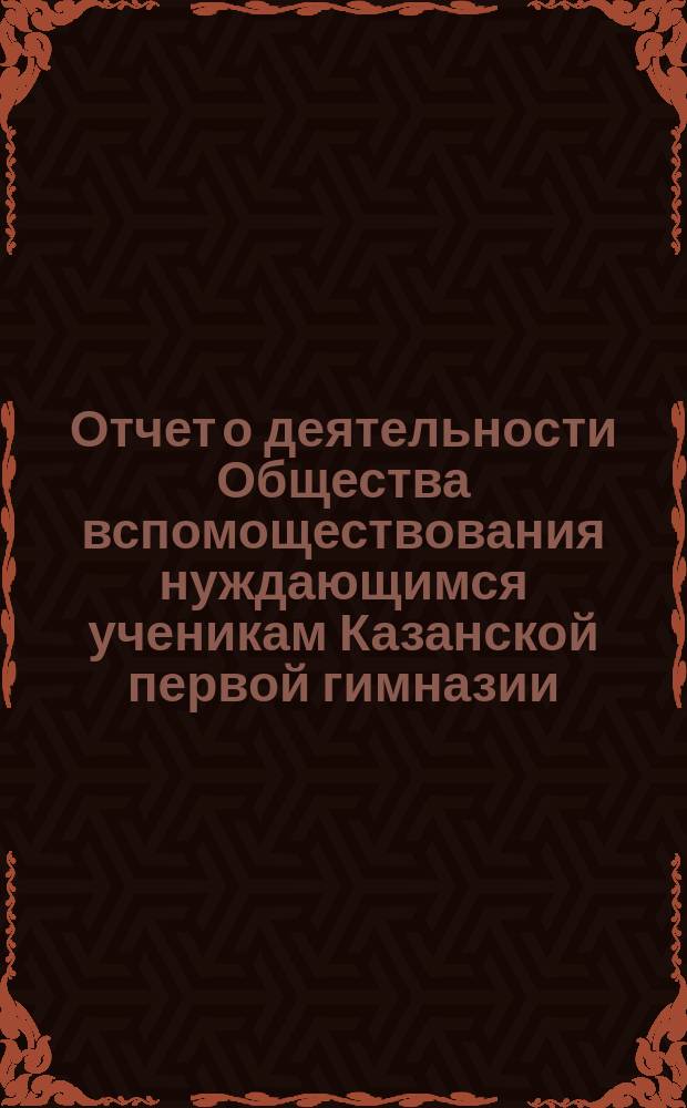 Отчет о деятельности Общества вспомоществования нуждающимся ученикам Казанской первой гимназии ... ... за 3-й (1884-85) год его существования