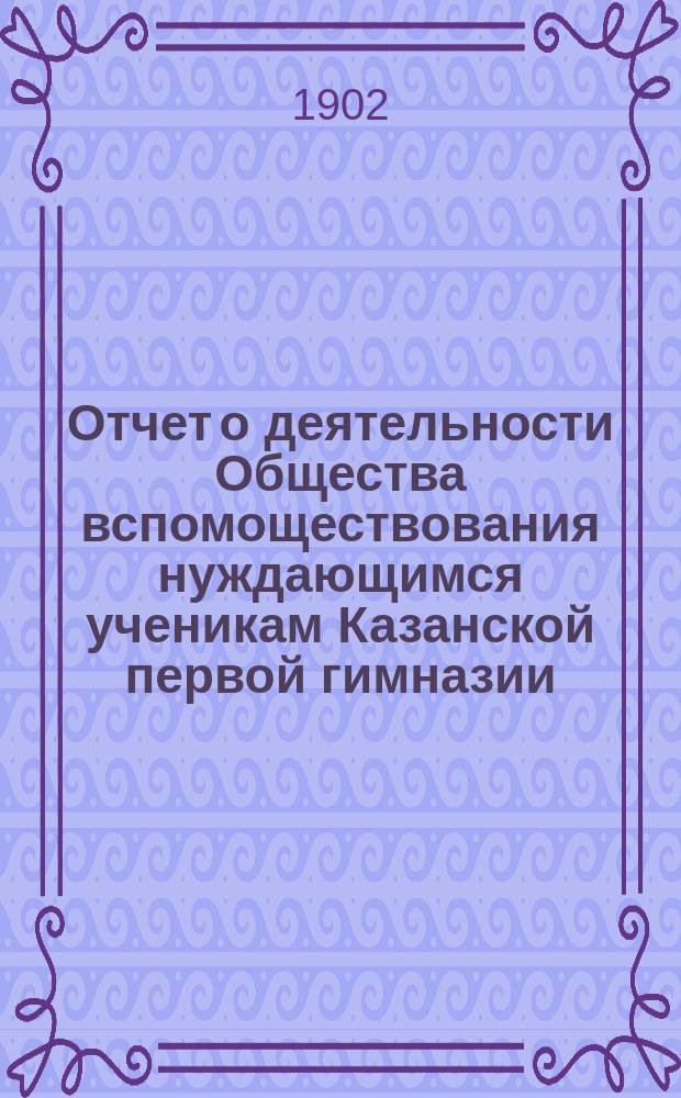 Отчет о деятельности Общества вспомоществования нуждающимся ученикам Казанской первой гимназии ... ... за 19-й (1901) год его существования