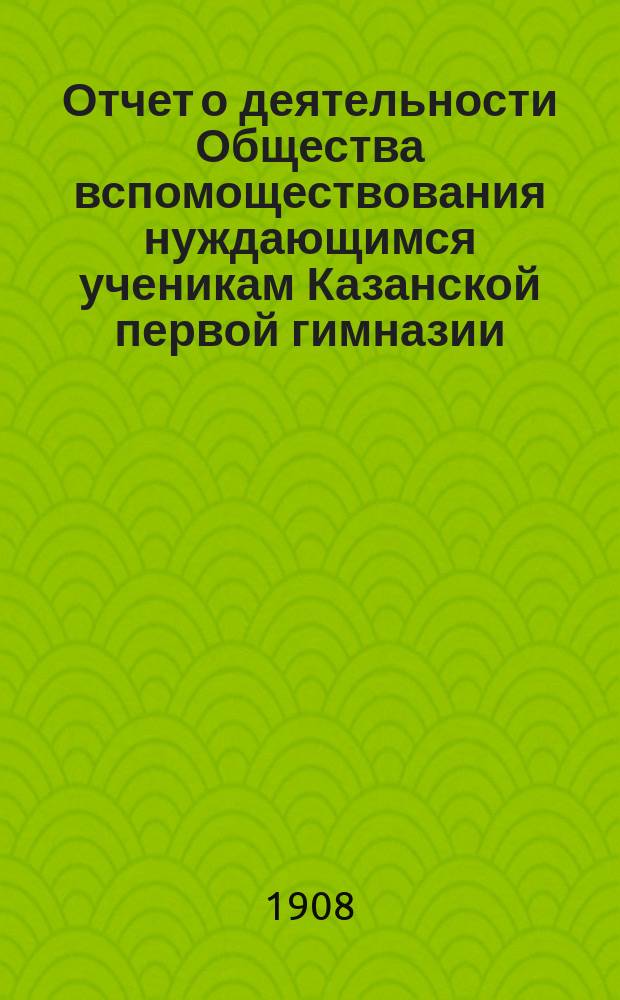 Отчет о деятельности Общества вспомоществования нуждающимся ученикам Казанской первой гимназии ... ... за 25-й год его существования (1907 г.)