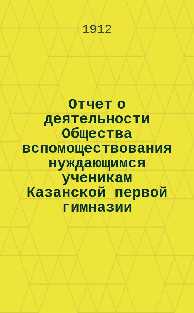Отчет о деятельности Общества вспомоществования нуждающимся ученикам Казанской первой гимназии ... ... за 29-й год его существования (1911 год)