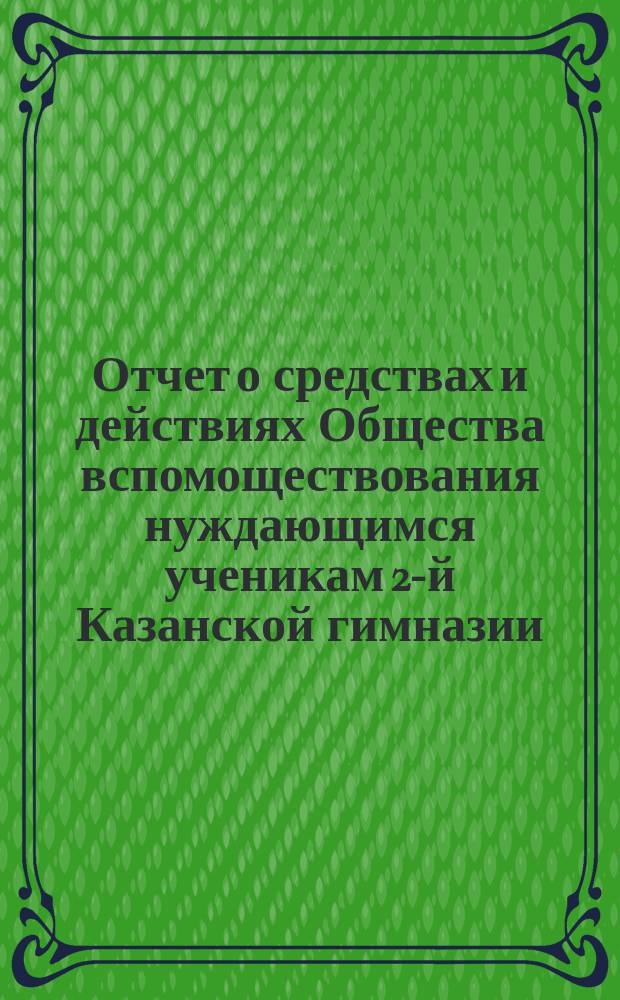 Отчет о средствах и действиях Общества вспомоществования нуждающимся ученикам 2-й Казанской гимназии ... ... за 1-й год его существования, т. е. с 17 октября, 1882 года - дня открытия по 17-е октября 1883 года