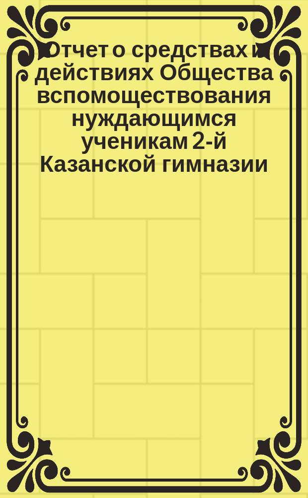 Отчет о средствах и действиях Общества вспомоществования нуждающимся ученикам 2-й Казанской гимназии ... ... с 17-го октября 1887 по 17 октября 1888 года