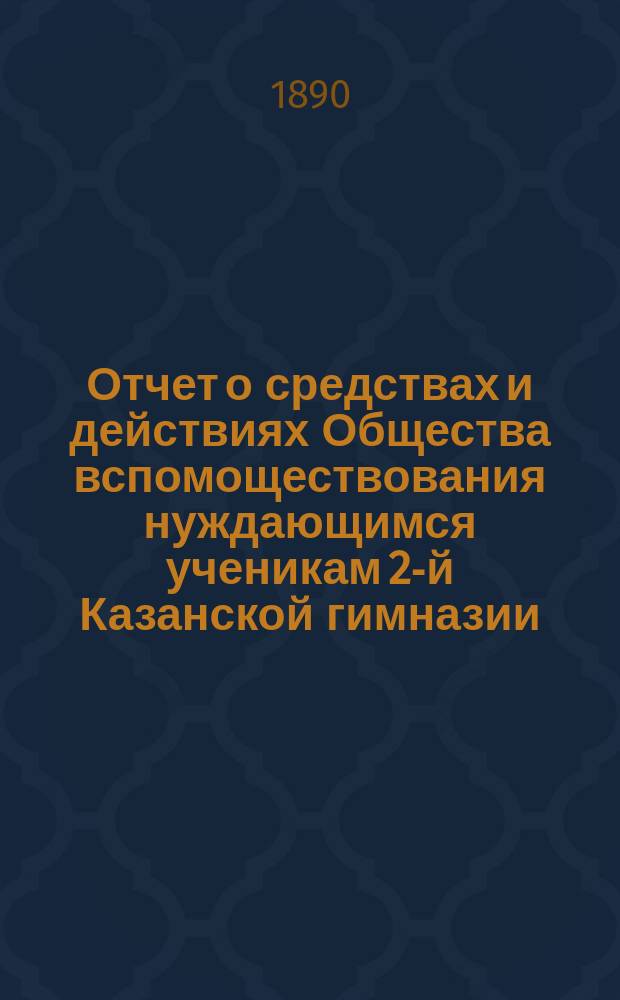 Отчет о средствах и действиях Общества вспомоществования нуждающимся ученикам 2-й Казанской гимназии ... ... в 1889/90 году