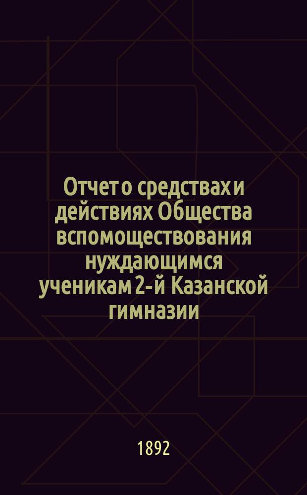 Отчет о средствах и действиях Общества вспомоществования нуждающимся ученикам 2-й Казанской гимназии ... ... с 17-го октября 1891 по 17-е октября 1892 года