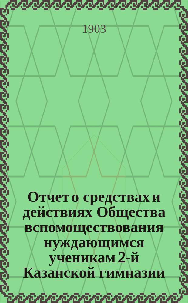 Отчет о средствах и действиях Общества вспомоществования нуждающимся ученикам 2-й Казанской гимназии ... ... с 11 октября 1901 года по 1 ноября 1902 года