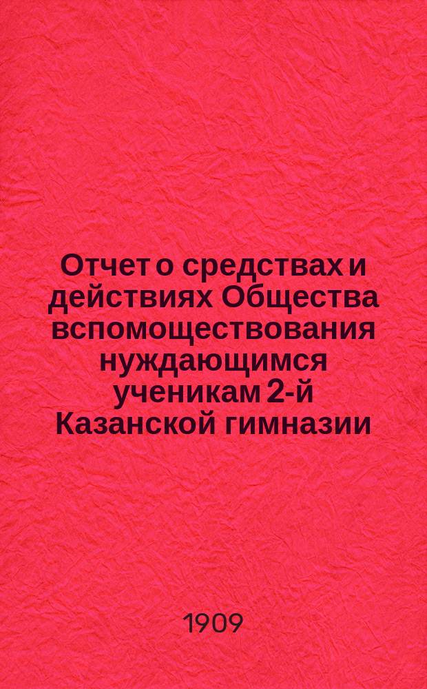 Отчет о средствах и действиях Общества вспомоществования нуждающимся ученикам 2-й Казанской гимназии ... ... с 1 января 1908 г. по 1 января 1909 года