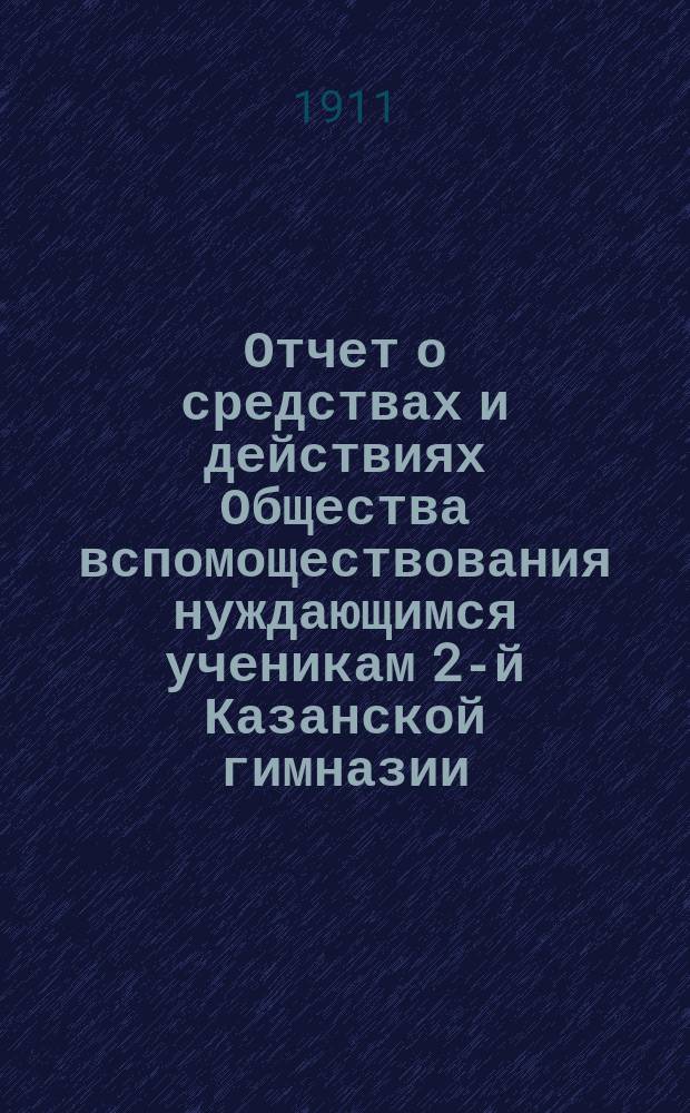 Отчет о средствах и действиях Общества вспомоществования нуждающимся ученикам 2-й Казанской гимназии ... ... с 1-го января 1910 года по 1-е января 1911 года