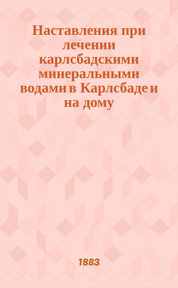 Наставления при лечении карлсбадскими минеральными водами в Карлсбаде и на дому : Пер. с 9 нем. изд. (с согласия авт.)