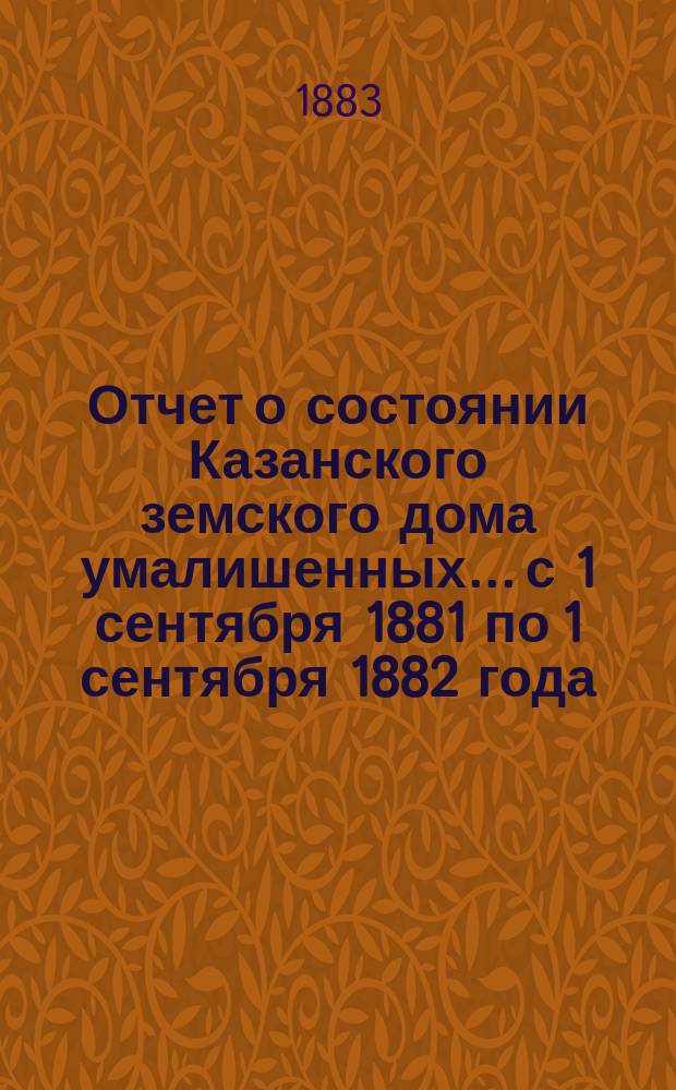 Отчет о состоянии Казанского земского дома умалишенных... с 1 сентября 1881 по 1 сентября 1882 года