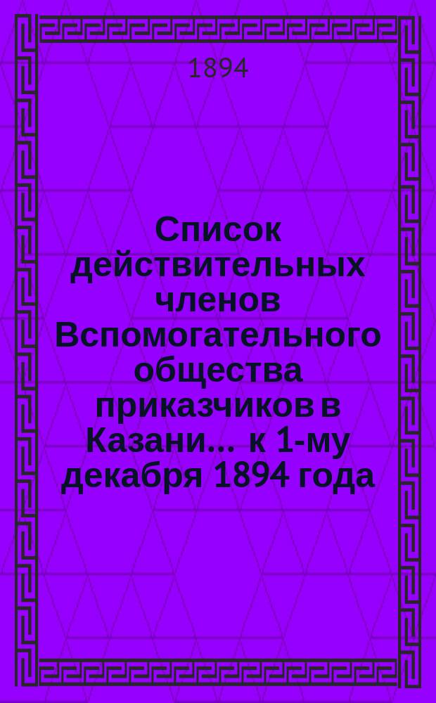 Список действительных членов Вспомогательного общества приказчиков в Казани... ... к 1-му декабря 1894 года