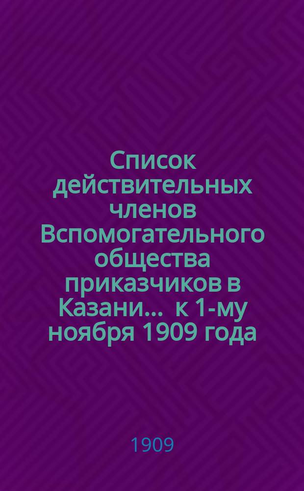 Список действительных членов Вспомогательного общества приказчиков в Казани... ... к 1-му ноября 1909 года
