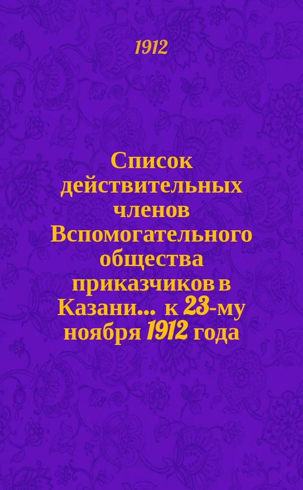 Список действительных членов Вспомогательного общества приказчиков в Казани... ... к 23-му ноября 1912 года
